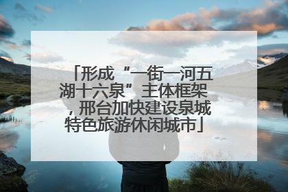 形成“一街一河五湖十六泉”主体框架，邢台加快建设泉城特色旅游休闲城市
