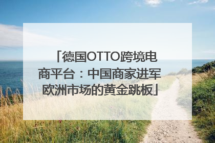 德国OTTO跨境电商平台：中国商家进军欧洲市场的黄金跳板