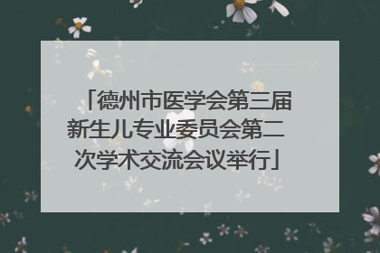 德州市医学会第三届新生儿专业委员会第二次学术交流会议举行