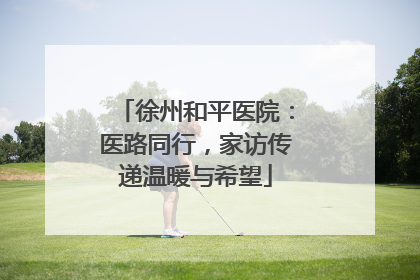 徐州和平医院：医路同行，家访传递温暖与希望