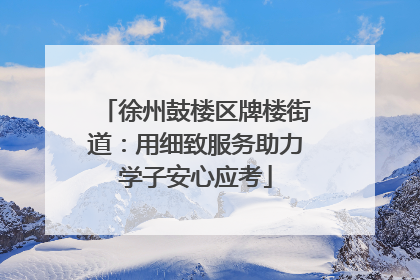 徐州鼓楼区牌楼街道：用细致服务助力学子安心应考