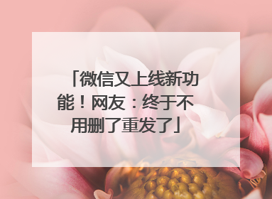 微信又上线新功能！网友：终于不用删了重发了