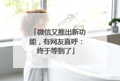 微信又推出新功能，有网友直呼：终于等到了