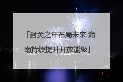 封关之年布局未来 海南持续提升开放能级