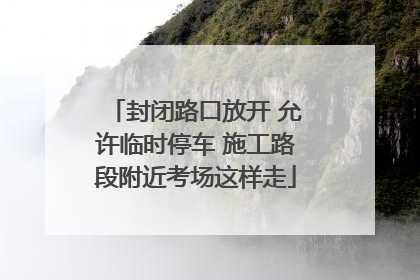 封闭路口放开 允许临时停车 施工路段附近考场这样走