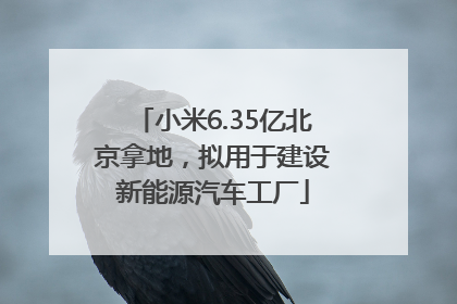 小米6.35亿北京拿地，拟用于建设新能源汽车工厂