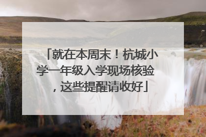 就在本周末！杭城小学一年级入学现场核验，这些提醒请收好