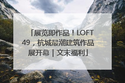 展览即作品！LOFT49，杭城最潮建筑作品展开幕｜文末福利