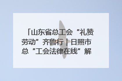 山东省总工会“礼赞劳动”齐鲁行｜日照市总“工会法律在线”解决职工愁“薪”事