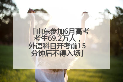 山东参加6月高考考生69.2万人，外语科目开考前15分钟后不得入场