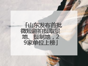 山东发布首批微短剧拍摄取景地、摄制地，29家单位上榜