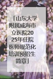 山东大学附属威海市立医院2025年住院医师规范化培训预招生简章
