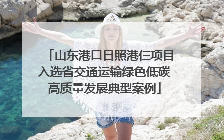 山东港口日照港仨项目入选省交通运输绿色低碳高质量发展典型案例