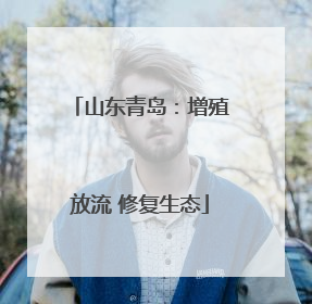 山东青岛：增殖放流 修复生态