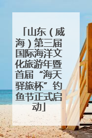 山东（威海）第三届国际海洋文化旅游年暨首届“海天驿旅杯”钓鱼节正式启动