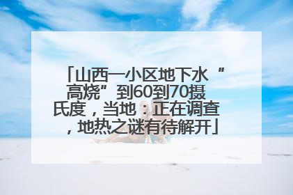 山西一小区地下水“高烧”到60到70摄氏度，当地：正在调查，地热之谜有待解开