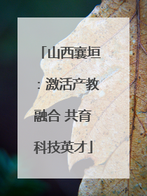 山西襄垣：激活产教融合 共育科技英才