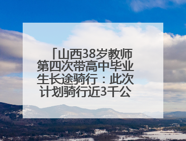 山西38岁教师第四次带高中毕业生长途骑行：此次计划骑行近3千公里，途经5省
