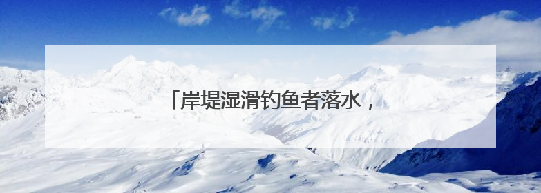 岸堤湿滑钓鱼者落水，曾救过人的他出手了