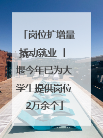岗位扩增量撬动就业 十堰今年已为大学生提供岗位2万余个