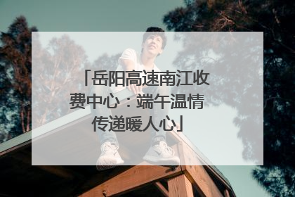 岳阳高速南江收费中心：端午温情传递暖人心