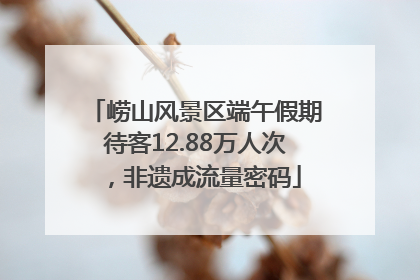崂山风景区端午假期待客12.88万人次，非遗成流量密码