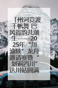 州河竞渡千帆舞 巴风賨韵共潮生——2025年“川渝陕”龙舟邀请赛暨“划遍四川”达川站圆满收官