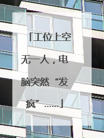 工位上空无一人，电脑突然“发疯”……
