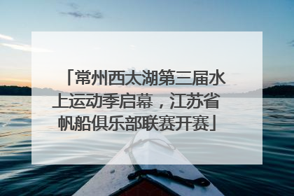常州西太湖第三届水上运动季启幕，江苏省帆船俱乐部联赛开赛