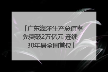 广东海洋生产总值率先突破2万亿元 连续30年居全国首位