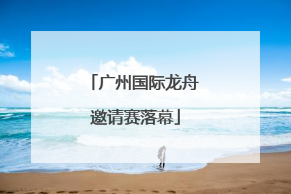 广州国际龙舟邀请赛落幕