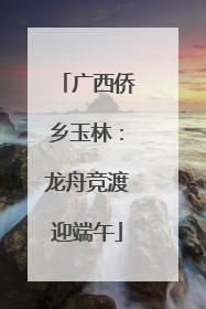 广西侨乡玉林：龙舟竞渡迎端午