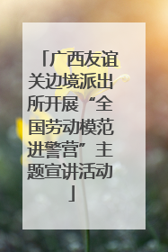 广西友谊关边境派出所开展“全国劳动模范进警营”主题宣讲活动