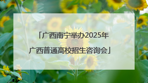 广西南宁举办2025年广西普通高校招生咨询会