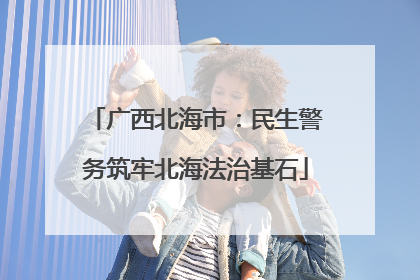 广西北海市：民生警务筑牢北海法治基石