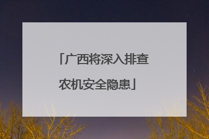 广西将深入排查农机安全隐患