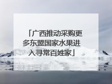 广西推动采购更多东盟国家水果进入寻常百姓家