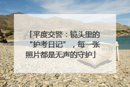平度交警：镜头里的“护考日记”，每一张照片都是无声的守护