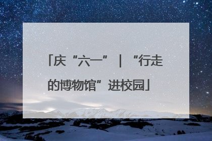 庆“六一”｜“行走的博物馆”进校园
