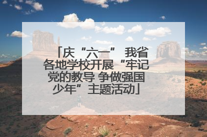 庆“六一” 我省各地学校开展“牢记党的教导 争做强国少年”主题活动