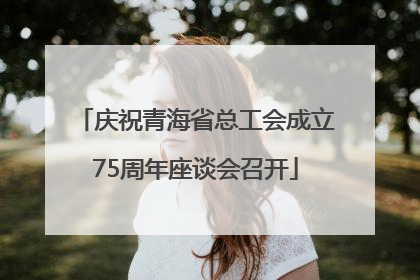 庆祝青海省总工会成立75周年座谈会召开