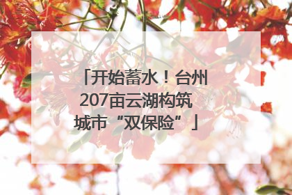 开始蓄水！台州207亩云湖构筑城市“双保险”
