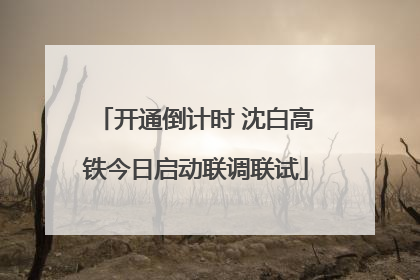 开通倒计时 沈白高铁今日启动联调联试