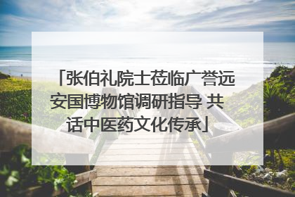 张伯礼院士莅临广誉远安国博物馆调研指导 共话中医药文化传承