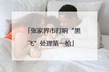 张家界市打响“黑飞”处理第一枪