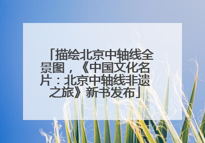 描绘北京中轴线全景图，《中国文化名片：北京中轴线非遗之旅》新书发布