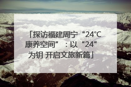 探访福建周宁“24℃康养空间”：以“24”为钥 开启文旅新篇