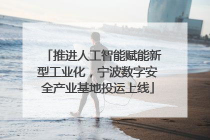 推进人工智能赋能新型工业化，宁波数字安全产业基地投运上线