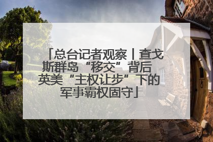 总台记者观察丨查戈斯群岛“移交”背后 英美“主权让步”下的军事霸权固守