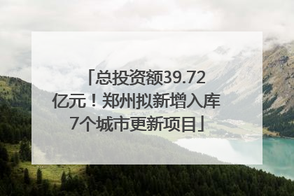 总投资额39.72亿元！郑州拟新增入库7个城市更新项目